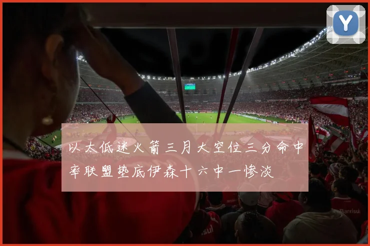 以太低迷火箭三月大空位三分命中率联盟垫底伊森十六中一惨淡
