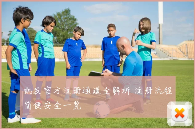 凯发官方注册通道全解析 注册流程简便安全一览