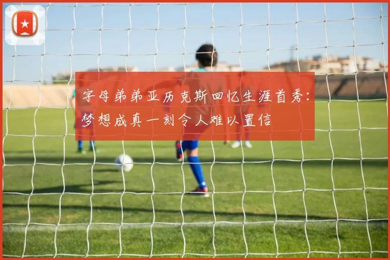 字母弟弟亚历克斯回忆生涯首秀：梦想成真一刻令人难以置信