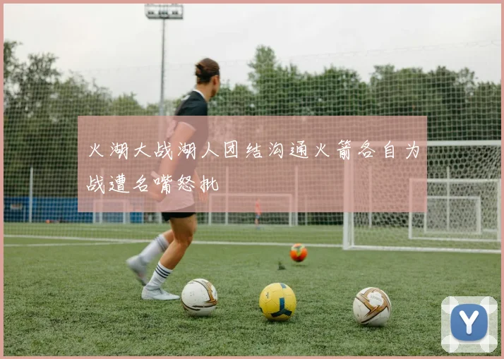 火湖大战湖人团结沟通火箭各自为战遭名嘴怒批