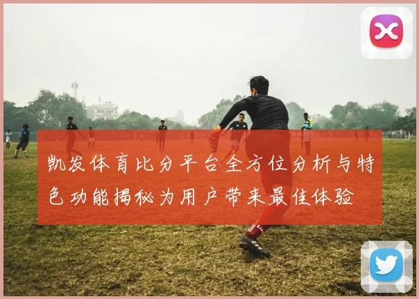 凯发体育比分平台全方位分析与特色功能揭秘为用户带来最佳体验