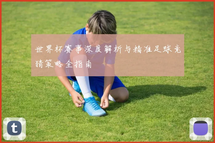 世界杯赛事深度解析与精准足球竞猜策略全指南