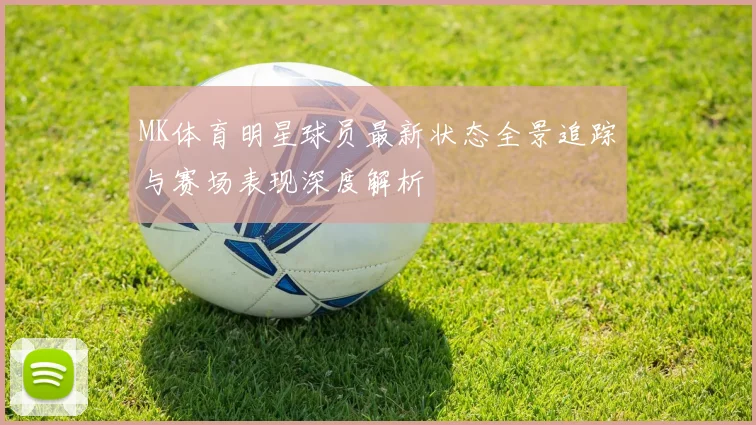 MK体育明星球员最新状态全景追踪与赛场表现深度解析