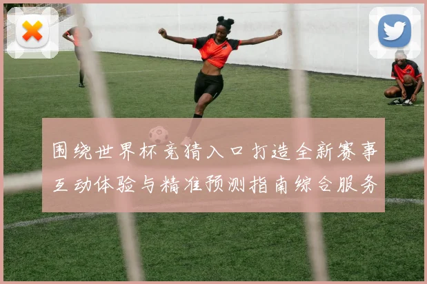 围绕世界杯竞猜入口打造全新赛事互动体验与精准预测指南综合服务平台