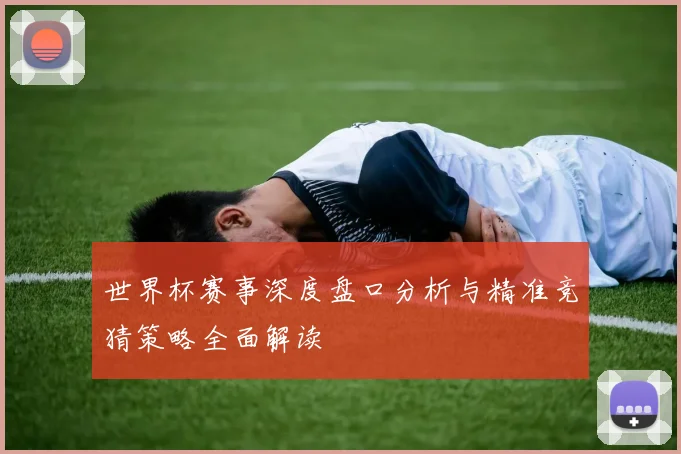 世界杯赛事深度盘口分析与精准竞猜策略全面解读