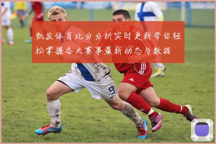 凯发体育比分分析实时更新带你轻松掌握各大赛事最新动态与数据