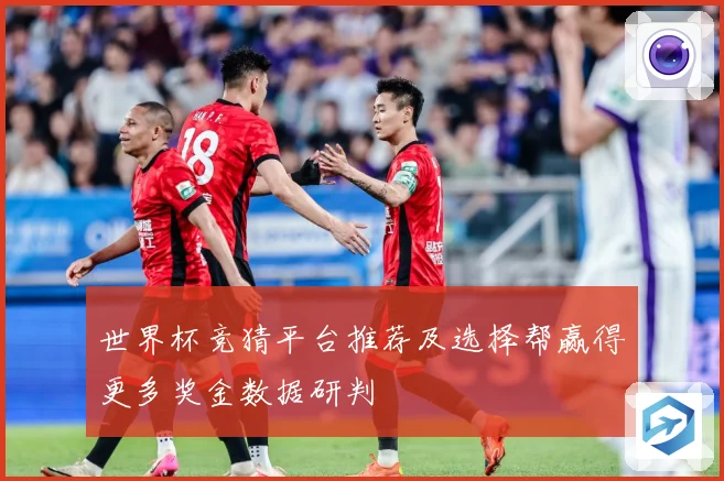 世界杯竞猜平台推荐及选择帮赢得更多奖金数据研判