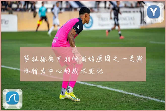 萨拉赫离开利物浦的原因之一是斯洛特为中心的战术变化