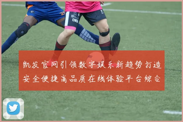 凯发官网引领数字娱乐新趋势打造安全便捷高品质在线体验平台综合
