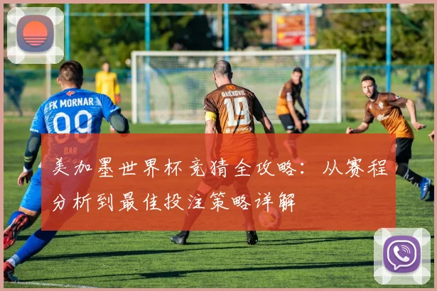 美加墨世界杯竞猜全攻略：从赛程分析到最佳投注策略详解