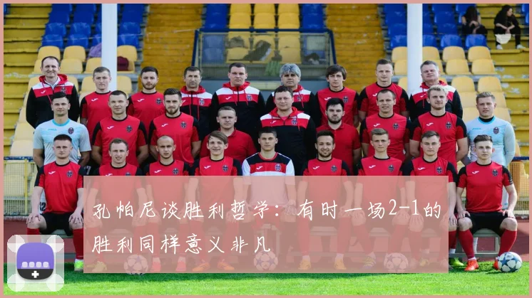 孔帕尼谈胜利哲学：有时一场2-1的胜利同样意义非凡