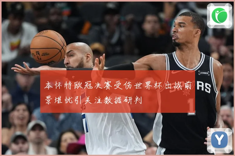 本怀特欧冠决赛受伤世界杯出战前景堪忧引关注数据研判