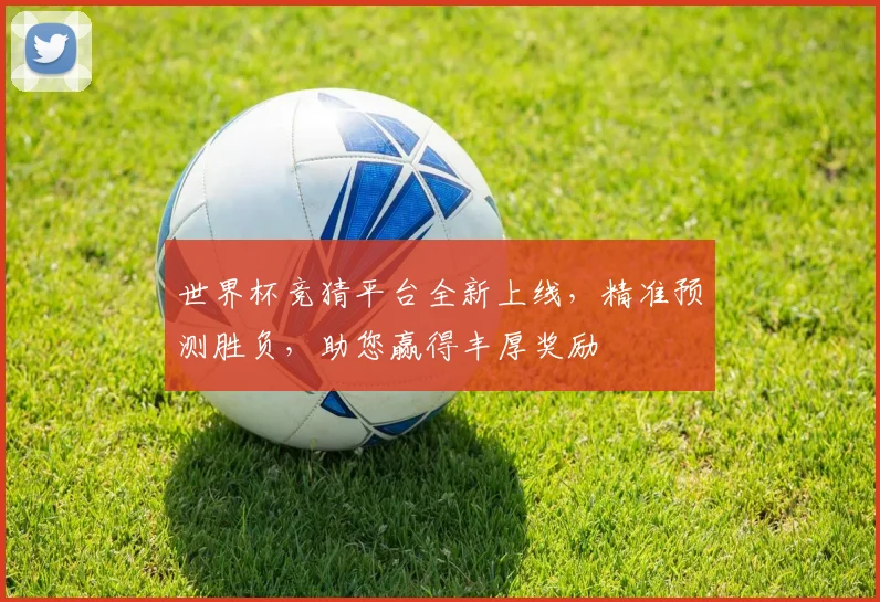世界杯竞猜平台全新上线，精准预测胜负，助您赢得丰厚奖励
