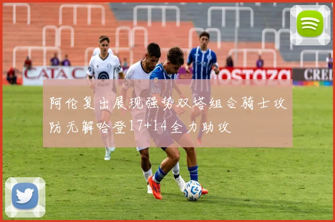 阿伦复出展现强势双塔组合骑士攻防无解哈登17+14全力助攻