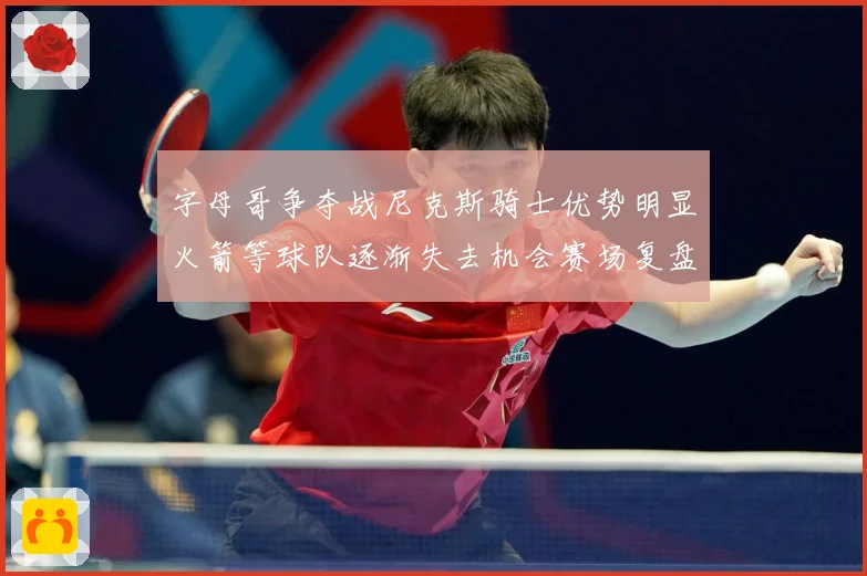 字母哥争夺战尼克斯骑士优势明显火箭等球队逐渐失去机会赛场复盘