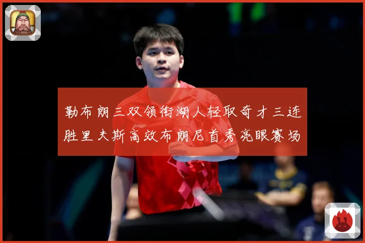 勒布朗三双领衔湖人轻取奇才三连胜里夫斯高效布朗尼首秀亮眼赛场复盘