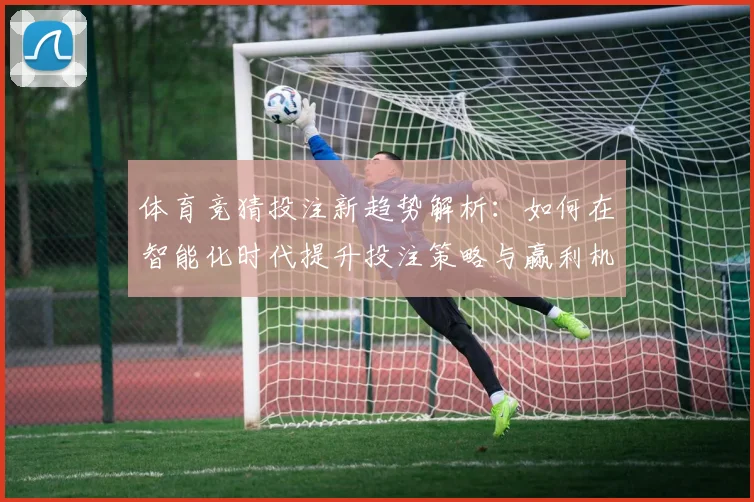 体育竞猜投注新趋势解析：如何在智能化时代提升投注策略与赢利机会