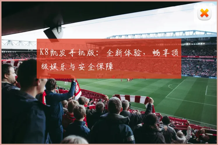 K8凯发手机版：全新体验，畅享顶级娱乐与安全保障