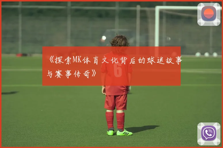 《探索MK体育文化背后的球迷故事与赛事传奇》