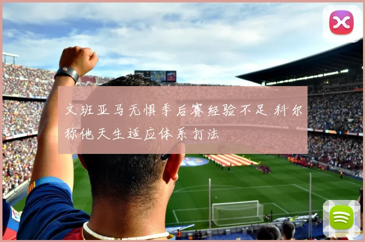 文班亚马无惧季后赛经验不足 科尔称他天生适应体系打法