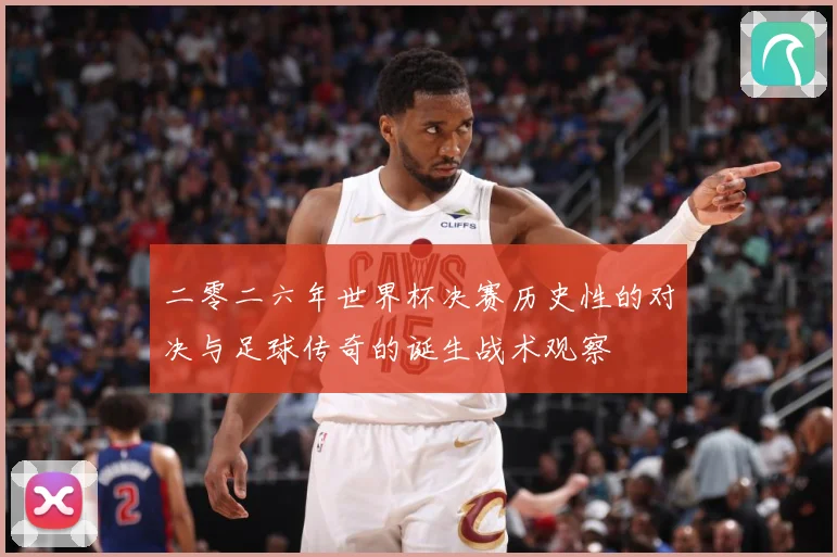 二零二六年世界杯决赛历史性的对决与足球传奇的诞生战术观察