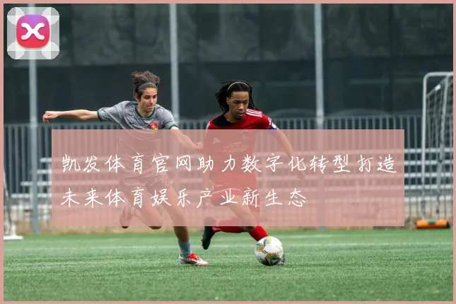 凯发体育官网助力数字化转型打造未来体育娱乐产业新生态