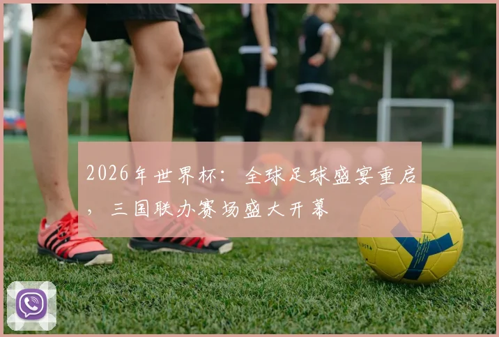 2026年世界杯：全球足球盛宴重启，三国联办赛场盛大开幕