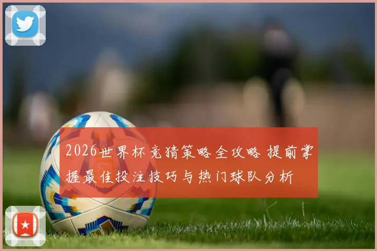 2026世界杯竞猜策略全攻略 提前掌握最佳投注技巧与热门球队分析