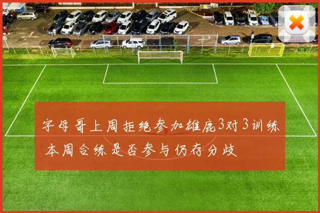 字母哥上周拒绝参加雄鹿3对3训练 本周合练是否参与仍存分歧
