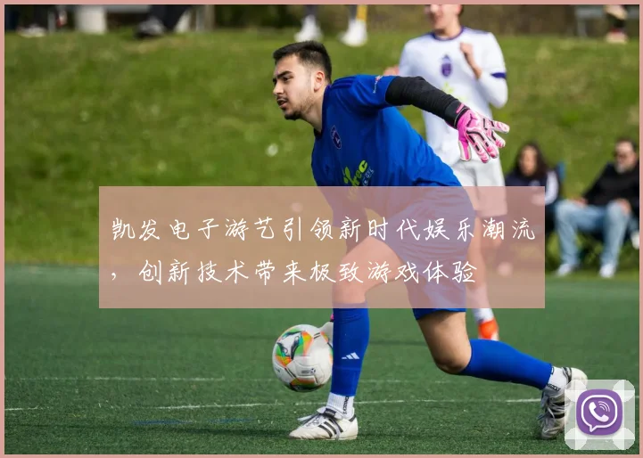 凯发电子游艺引领新时代娱乐潮流，创新技术带来极致游戏体验