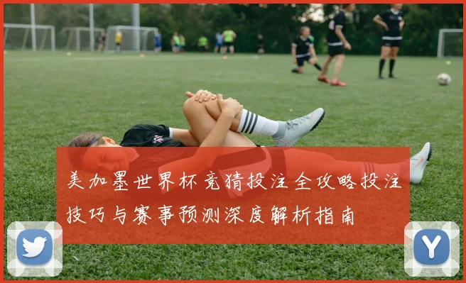 美加墨世界杯竞猜投注全攻略投注技巧与赛事预测深度解析指南