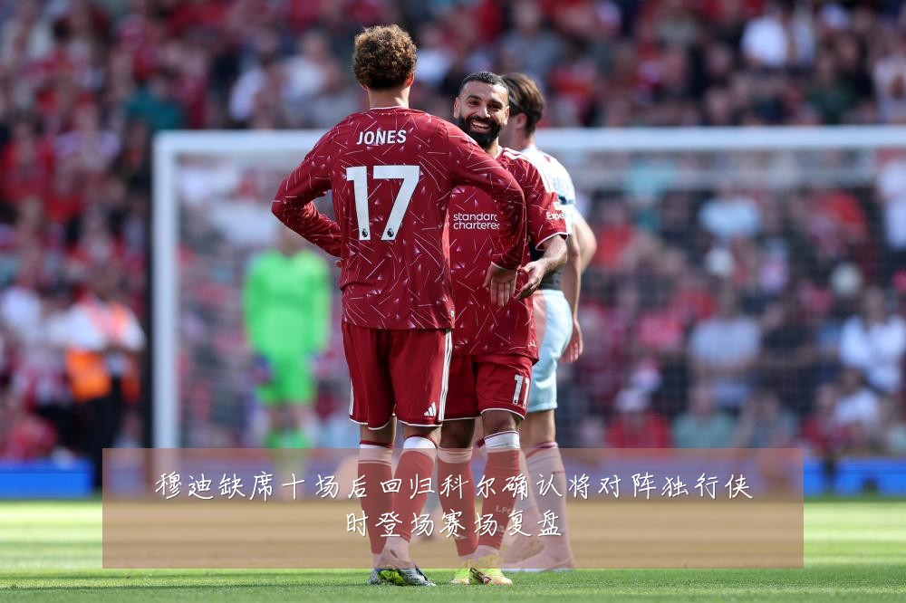 穆迪缺席十场后回归科尔确认将对阵独行侠时登场赛场复盘