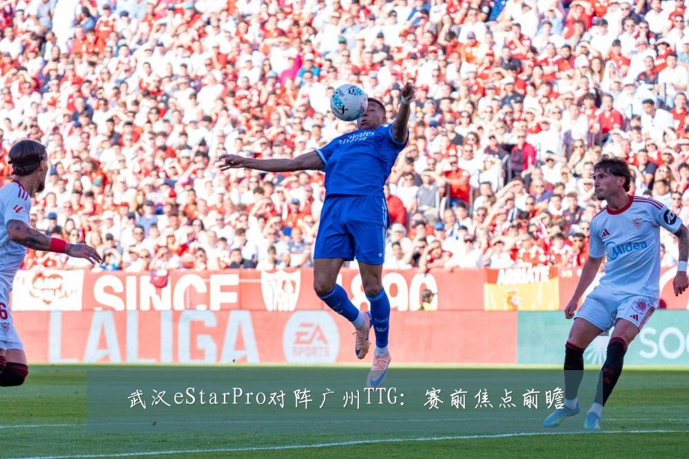 武汉eStarPro对阵广州TTG:赛前焦点前瞻