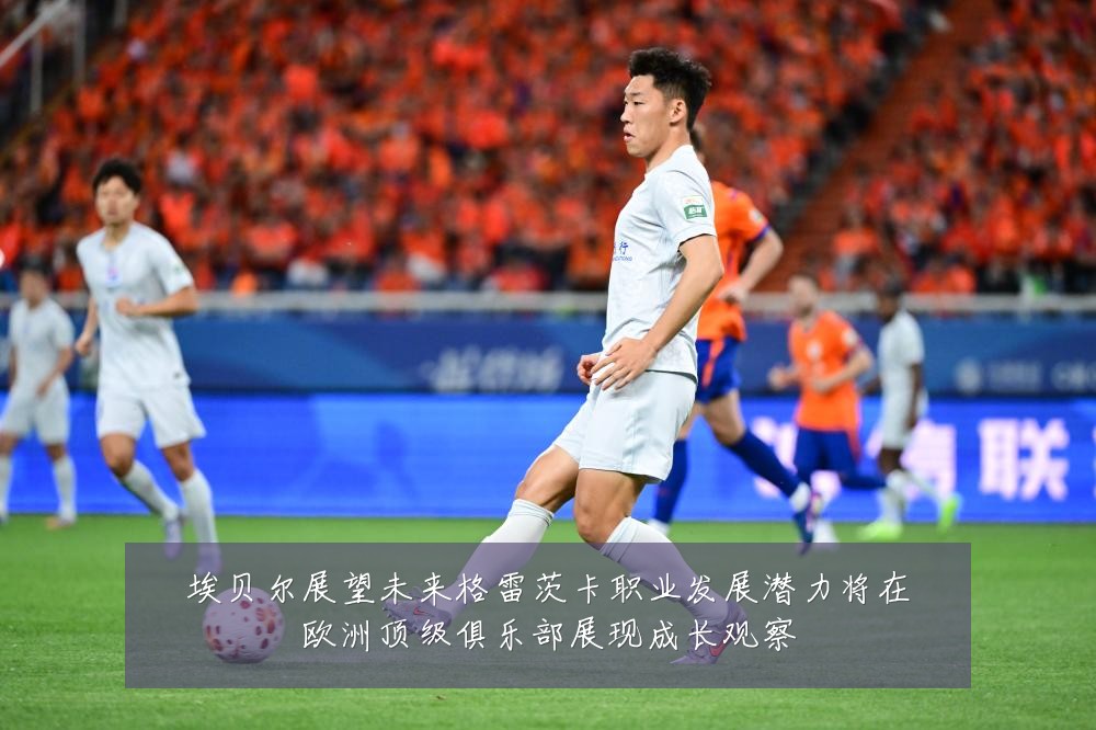 埃贝尔展望未来格雷茨卡职业发展潜力将在欧洲顶级俱乐部展现成长观察