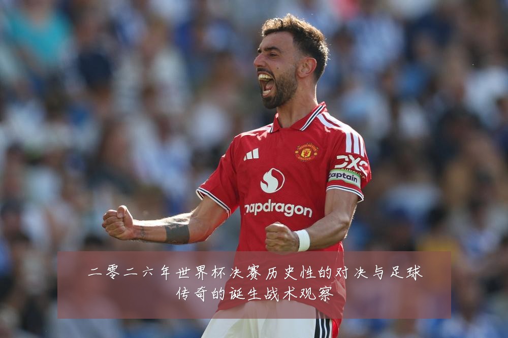 二零二六年世界杯决赛历史性的对决与足球传奇的诞生战术观察