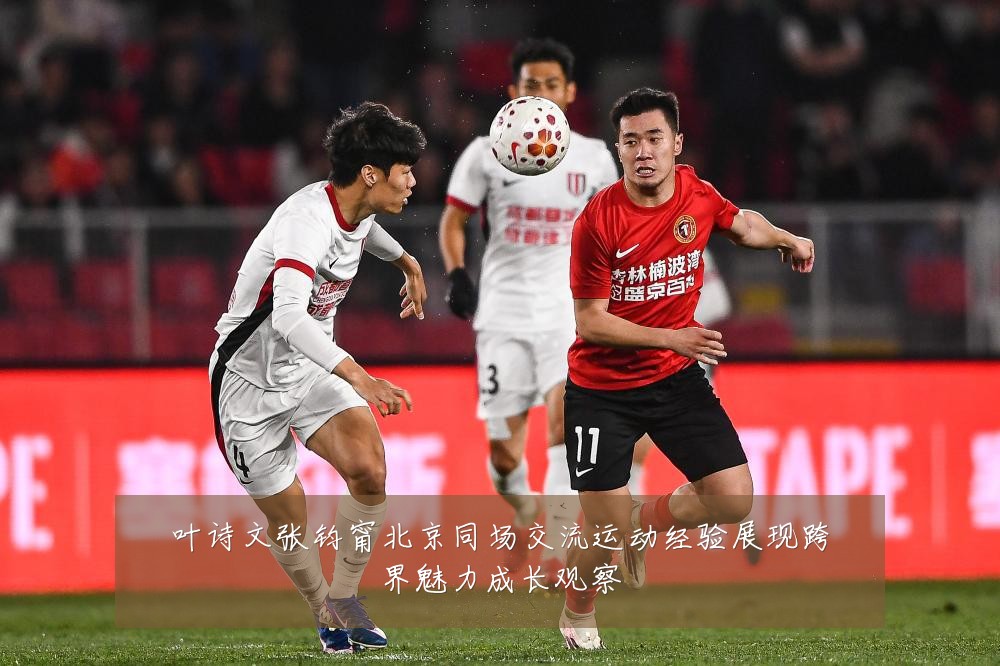 叶诗文张钧甯北京同场交流运动经验展现跨界魅力成长观察